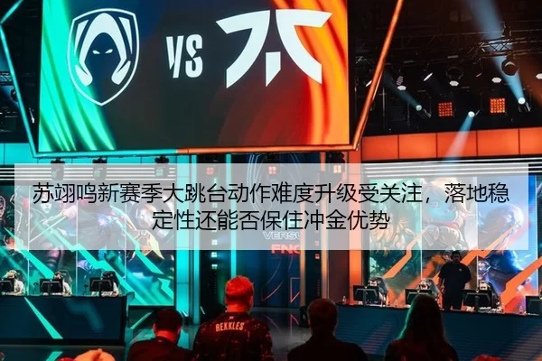 苏翊鸣新赛季大跳台动作难度升级受关注，落地稳定性还能否保住冲金优势